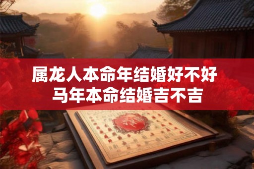 属龙人本命年结婚好不好 马年本命结婚吉不吉