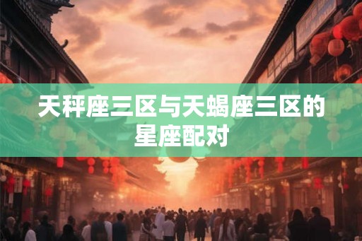 天秤座三区与天蝎座三区的星座配对
