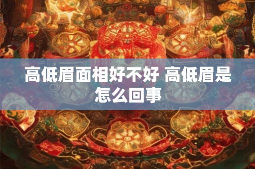 高低眉面相好不好 高低眉是怎么回事 高低眉面相好不好 高低眉是怎么回事