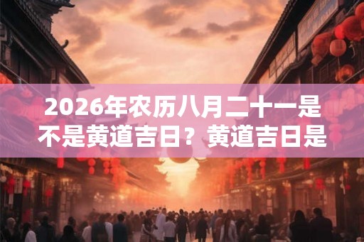 2026年农历八月二十一是不是黄道吉日?黄道吉日是什么意思? 2026年农历八月二十一是不是黄道吉日?黄道吉日是什么意思?