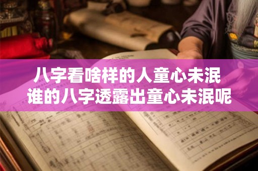 八字看啥样的人童心未泯 谁的八字透露出童心未泯呢