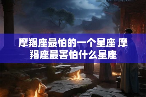 摩羯座最怕的一个星座 摩羯座最害怕什么星座