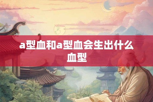 a型血和a型血会生出什么血型