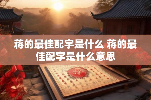 蒋的最佳配字是什么 蒋的最佳配字是什么意思 蒋的最佳配字是什么 蒋的最佳配字是什么意思