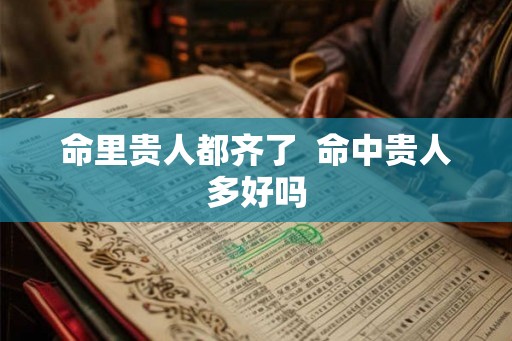 命里贵人都齐了 命中贵人多好吗 命里贵人都齐了 命中贵人多好吗