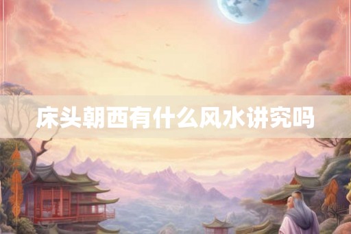床头朝西有什么风水讲究吗