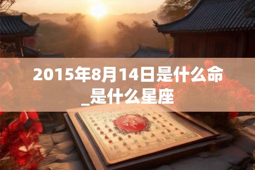 2015年8月14日是什么命_是什么星座
