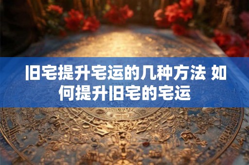旧宅提升宅运的几种方法 如何提升旧宅的宅运