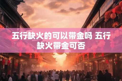 五行缺火的可以带金吗 五行缺火带金可否