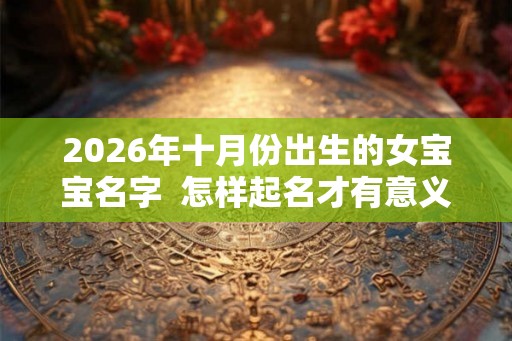 2026年十月份出生的女宝宝名字  怎样起名才有意义