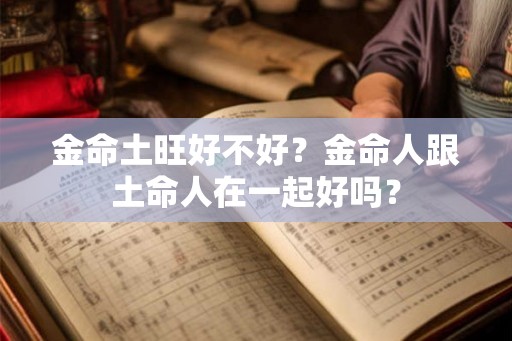 金命土旺好不好?金命人跟土命人在一起好吗? 金命土旺好不好?金命人跟土命人在一起好吗?