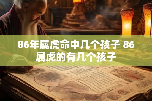 86年属虎命中几个孩子 86属虎的有几个孩子 86年属虎命中几个孩子 86属虎的有几个孩子