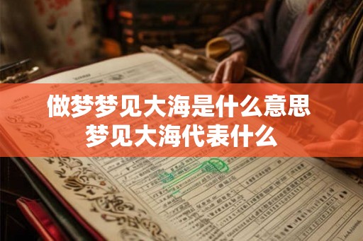做梦梦见大海是什么意思 梦见大海代表什么 做梦梦见大海是什么意思 梦见大海代表什么