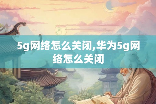 5g网络怎么关闭,华为5g网络怎么关闭