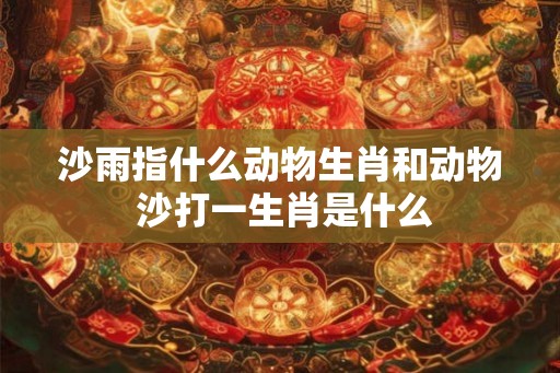 沙雨指什么动物生肖和动物 沙打一生肖是什么