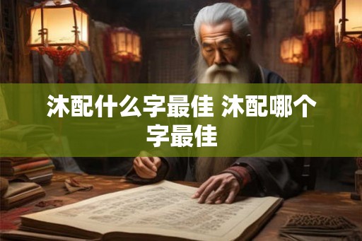沐配什么字最佳 沐配哪个字最佳 沐配什么字最佳 沐配哪个字最佳