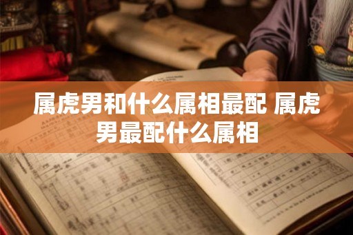 属虎男和什么属相最配 属虎男最配什么属相