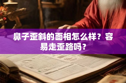 鼻子歪斜的面相怎么样?容易走歪路吗? 鼻子歪斜的面相怎么样?容易走歪路吗?