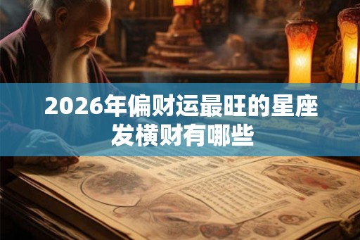 2026年偏财运最旺的星座 发横财有哪些 2026年偏财运最旺的星座 发横财有哪些