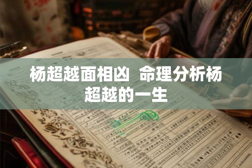 杨超越面相凶  命理分析杨超越的一生