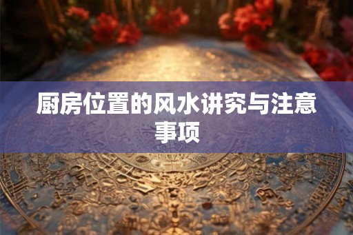 厨房位置的风水讲究与注意事项