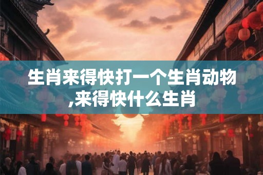 生肖来得快打一个生肖动物,来得快什么生肖