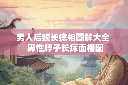 男人后颈长痣相图解大全  男性脖子长痣面相图