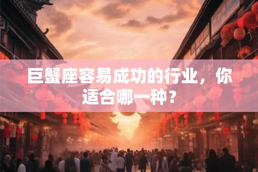 巨蟹座容易成功的行业,你适合哪一种? 巨蟹座容易成功的行业,你适合哪一种?