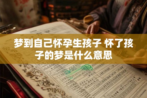 梦到自己怀孕生孩子 怀了孩子的梦是什么意思