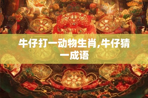 牛仔打一动物生肖,牛仔猜一成语