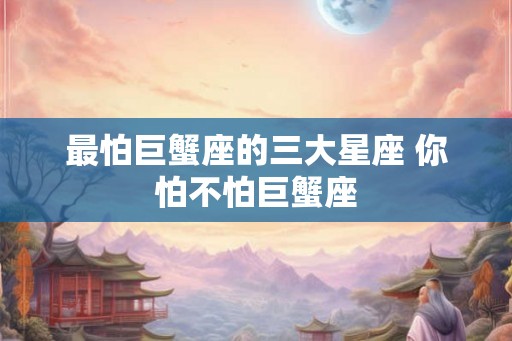 最怕巨蟹座的三大星座 你怕不怕巨蟹座