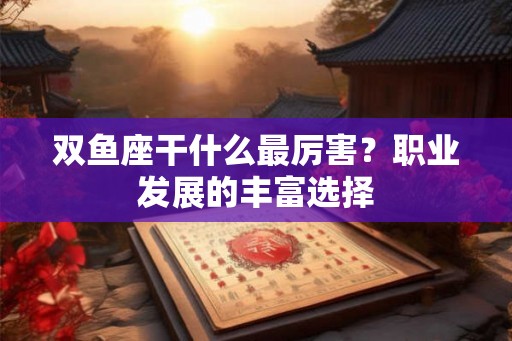 双鱼座干什么最厉害？职业发展的丰富选择