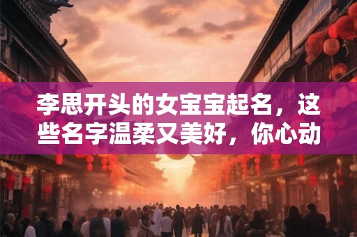 李思开头的女宝宝起名,这些名字温柔又美好,你心动了吗? 李思开头的女宝宝起名,这些名字温柔又美好,你心动了吗?
