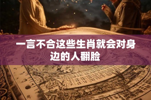 一言不合这些生肖就会对身边的人翻脸
