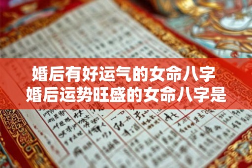 婚后有好运气的女命八字 婚后运势旺盛的女命八字是什么