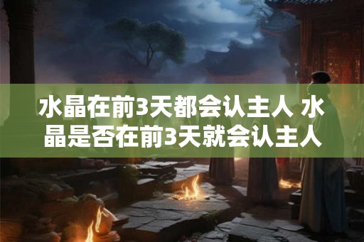 水晶在前3天都会认主人 水晶是否在前3天就会认主人