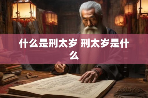 什么是刑太岁 刑太岁是什么 什么是刑太岁 刑太岁是什么