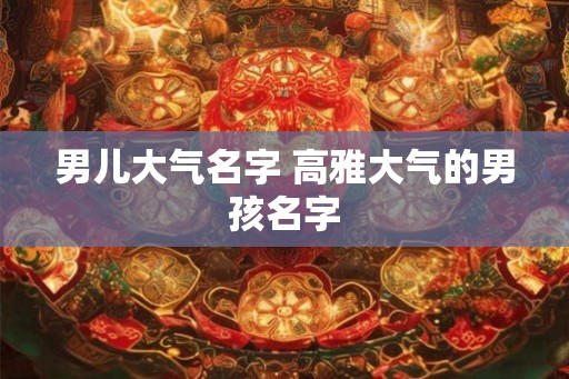 男儿大气名字 高雅大气的男孩名字