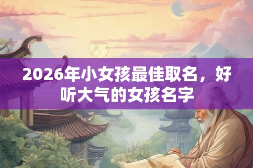2026年小女孩最佳取名,好听大气的女孩名字 2026年小女孩最佳取名,好听大气的女孩名字