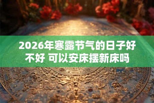 2026年寒露节气的日子好不好 可以安床摆新床吗