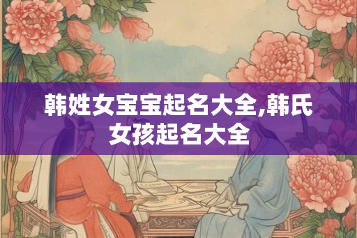 韩姓女宝宝起名大全,韩氏女孩起名大全
