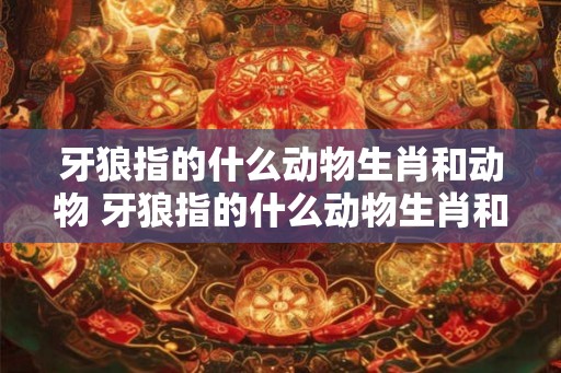 牙狼指的什么动物生肖和动物 牙狼指的什么动物生肖和动物有关