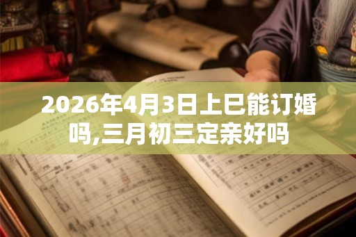 2026年4月3日上巳能订婚吗,三月初三定亲好吗