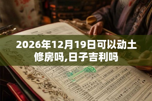 2026年12月19日可以动土修房吗,日子吉利吗