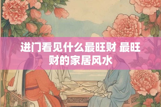进门看见什么最旺财 最旺财的家居风水