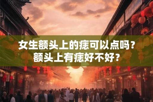 女生额头上的痣可以点吗？额头上有痣好不好？