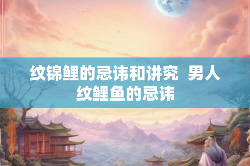 纹锦鲤的忌讳和讲究  男人纹鲤鱼的忌讳