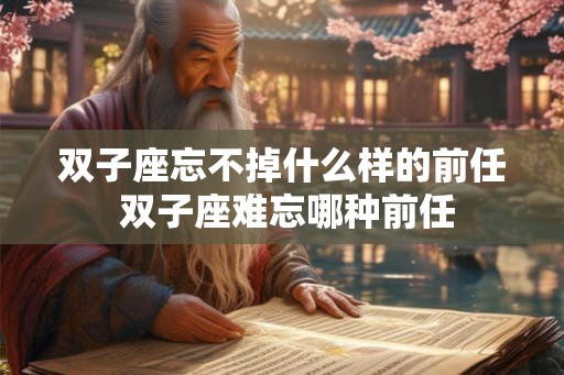 双子座忘不掉什么样的前任 双子座难忘哪种前任