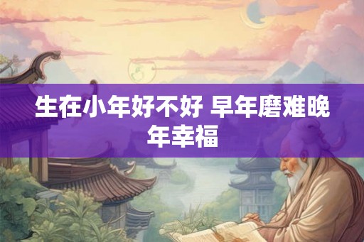 生在小年好不好 早年磨难晚年幸福