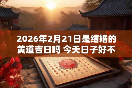 2026年2月21日是结婚的黄道吉日吗 今天日子好不好